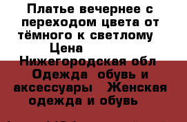 Платье вечернее с переходом цвета от тёмного к светлому › Цена ­ 1 500 - Нижегородская обл. Одежда, обувь и аксессуары » Женская одежда и обувь   